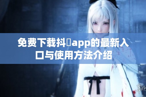 免费下载抖抈app的最新入口与使用方法介绍
