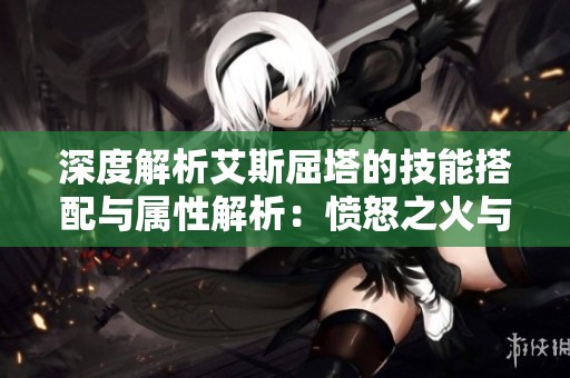 深度解析艾斯屈塔的技能搭配与属性解析：愤怒之火与电能的完美结合