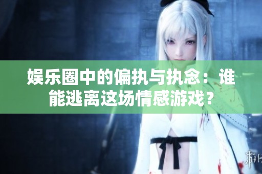 娱乐圈中的偏执与执念：谁能逃离这场情感游戏？