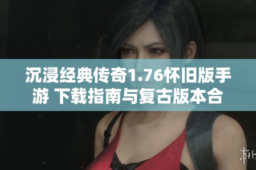 沉浸经典传奇1.76怀旧版手游 下载指南与复古版本合集解析