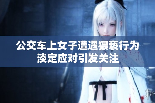 公交车上女子遭遇猥亵行为淡定应对引发关注