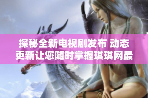 探秘全新电视剧发布 动态更新让您随时掌握琪琪网最新资讯