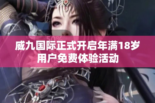威九国际正式开启年满18岁用户免费体验活动