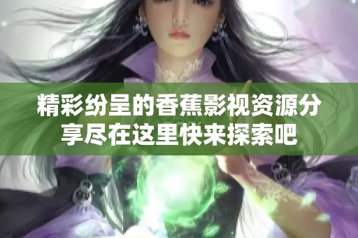 精彩纷呈的香蕉影视资源分享尽在这里快来探索吧