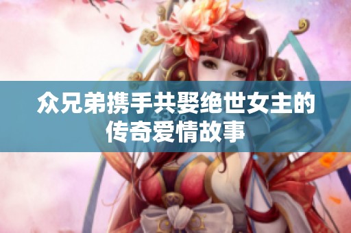 众兄弟携手共娶绝世女主的传奇爱情故事