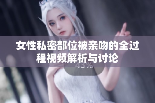 女性私密部位被亲吻的全过程视频解析与讨论