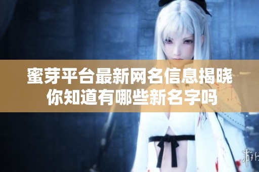 蜜芽平台最新网名信息揭晓 你知道有哪些新名字吗