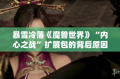 暴雪冷落《魔兽世界》“内心之战”扩展包的背后原因分析