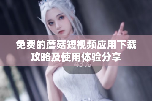免费的蘑菇短视频应用下载攻略及使用体验分享
