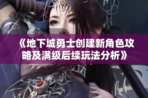 《地下城勇士创建新角色攻略及满级后续玩法分析》