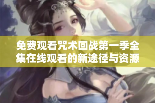 免费观看咒术回战第一季全集在线观看的新途径与资源汇总
