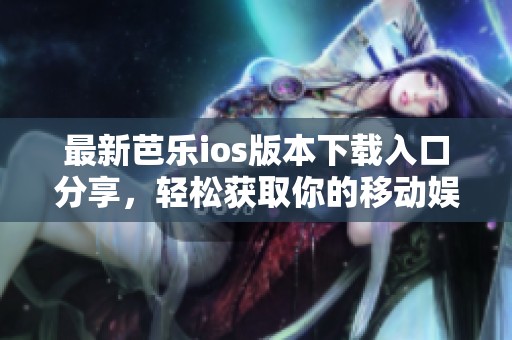 最新芭乐ios版本下载入口分享，轻松获取你的移动娱乐体验