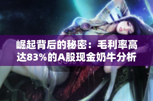 崛起背后的秘密：毛利率高达83%的A股现金奶牛分析
