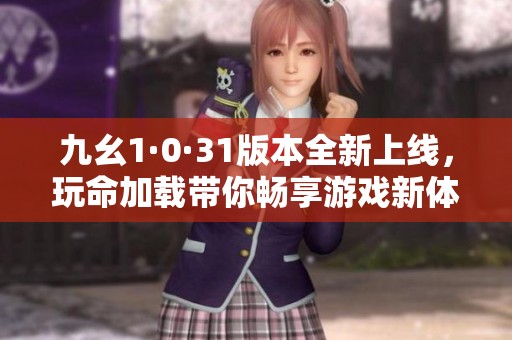 九幺1·0·31版本全新上线，玩命加载带你畅享游戏新体验