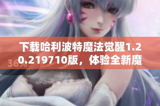 下载哈利波特魔法觉醒1.20.219710版，体验全新魔法冒险之旅