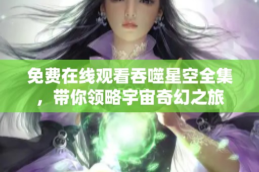 免费在线观看吞噬星空全集，带你领略宇宙奇幻之旅