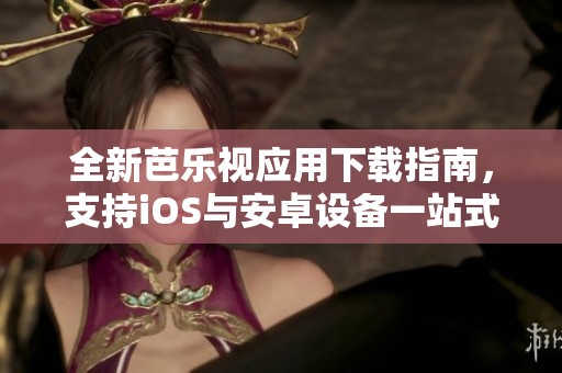 全新芭乐视应用下载指南，支持iOS与安卓设备一站式体验