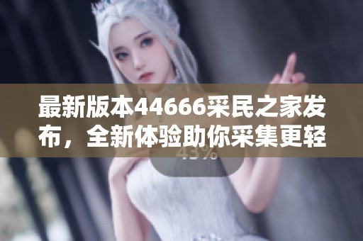 最新版本44666采民之家发布，全新体验助你采集更轻松