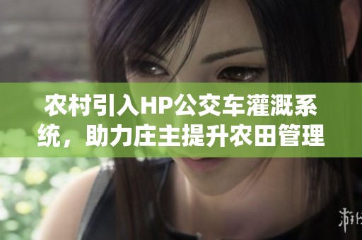 农村引入HP公交车灌溉系统，助力庄主提升农田管理效率