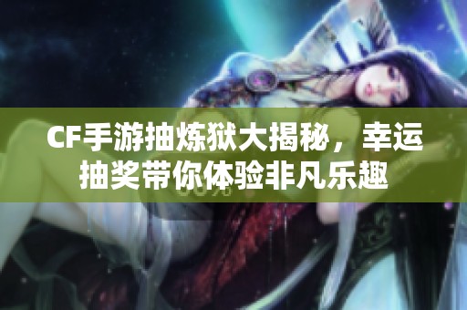 CF手游抽炼狱大揭秘，幸运抽奖带你体验非凡乐趣