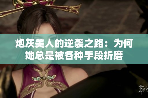 炮灰美人的逆袭之路：为何她总是被各种手段折磨