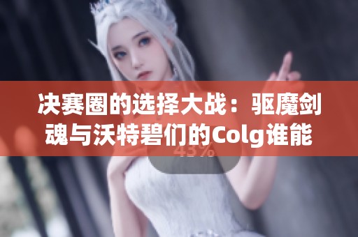决赛圈的选择大战：驱魔剑魂与沃特碧们的Colg谁能胜出