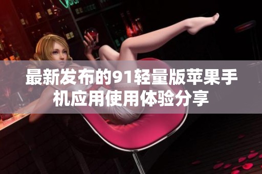 最新发布的91轻量版苹果手机应用使用体验分享