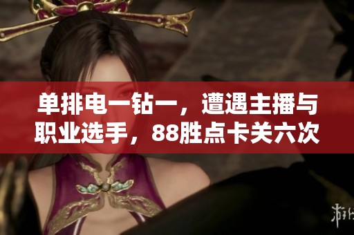 单排电一钻一，遭遇主播与职业选手，88胜点卡关六次，赛季总结与反思