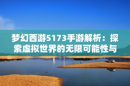 梦幻西游5173手游解析：探索虚拟世界的无限可能性与乐趣