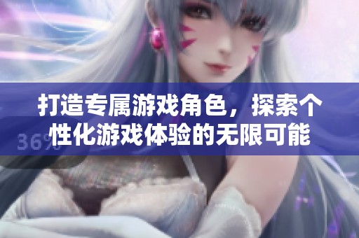 打造专属游戏角色，探索个性化游戏体验的无限可能