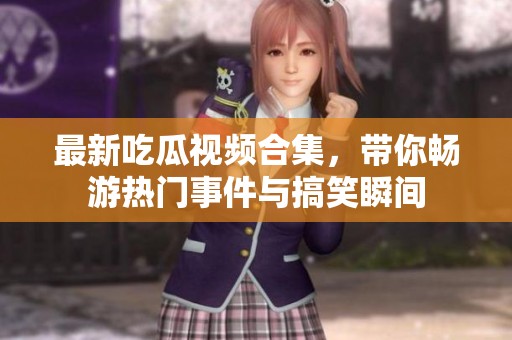 最新吃瓜视频合集，带你畅游热门事件与搞笑瞬间
