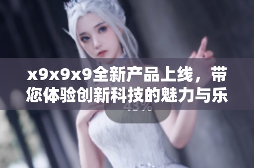 x9x9x9全新产品上线，带您体验创新科技的魅力与乐趣