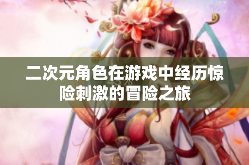 二次元角色在游戏中经历惊险刺激的冒险之旅