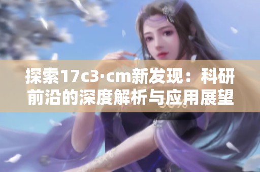 探索17c3·cm新发现：科研前沿的深度解析与应用展望