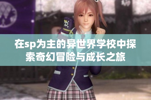 在sp为主的异世界学校中探索奇幻冒险与成长之旅