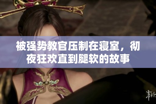被强势教官压制在寝室，彻夜狂欢直到腿软的故事