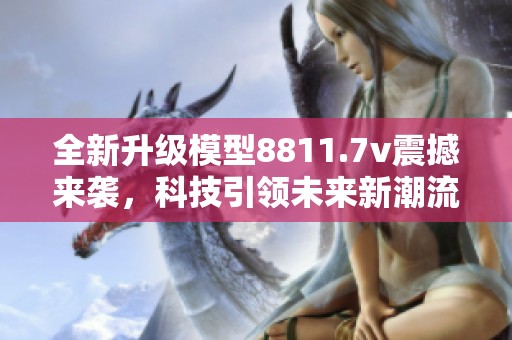 全新升级模型8811.7v震撼来袭，科技引领未来新潮流