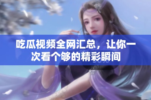 吃瓜视频全网汇总，让你一次看个够的精彩瞬间