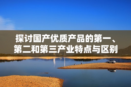 探讨国产优质产品的第一、第二和第三产业特点与区别