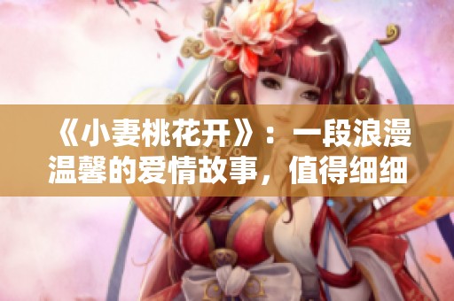 《小妻桃花开》：一段浪漫温馨的爱情故事，值得细细品味