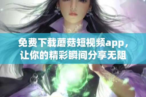 免费下载蘑菇短视频app，让你的精彩瞬间分享无阻