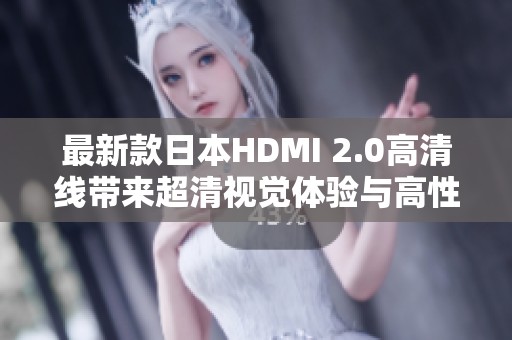最新款日本HDMI 2.0高清线带来超清视觉体验与高性能稳定传输