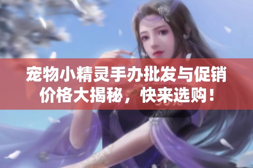 宠物小精灵手办批发与促销价格大揭秘，快来选购！