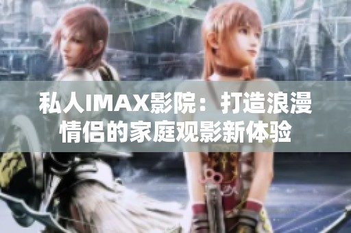私人IMAX影院：打造浪漫情侣的家庭观影新体验