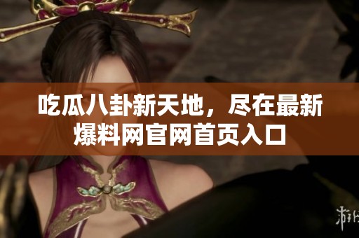 吃瓜八卦新天地，尽在最新爆料网官网首页入口