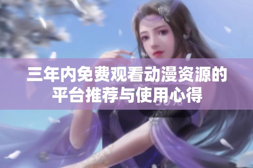 三年内免费观看动漫资源的平台推荐与使用心得
