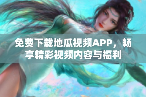 免费下载地瓜视频APP，畅享精彩视频内容与福利