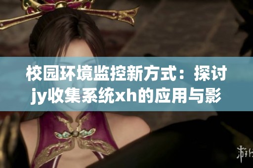 校园环境监控新方式：探讨jy收集系统xh的应用与影响