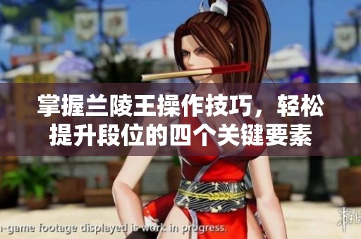 掌握兰陵王操作技巧，轻松提升段位的四个关键要素