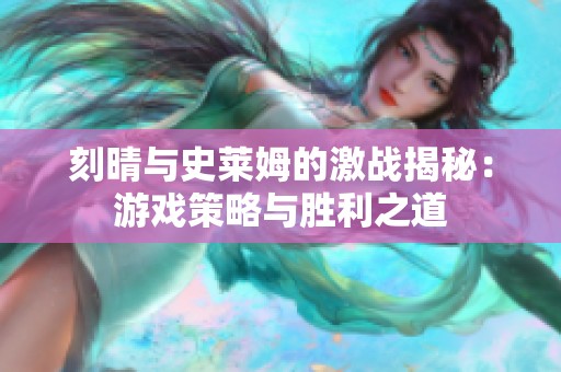 刻晴与史莱姆的激战揭秘：游戏策略与胜利之道